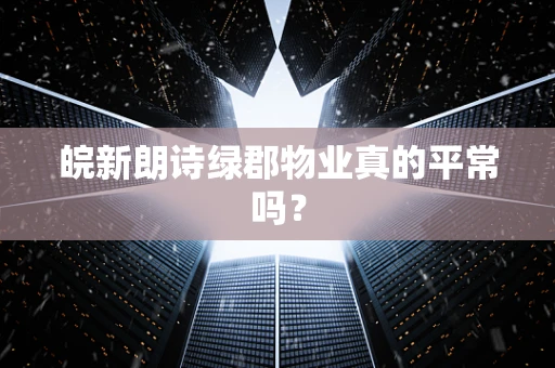 皖新朗诗绿郡物业真的平常吗？