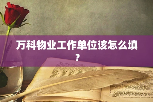 万科物业工作单位该怎么填？
