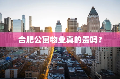合肥公寓物业真的贵吗？