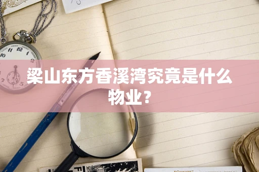 梁山东方香溪湾究竟是什么物业？