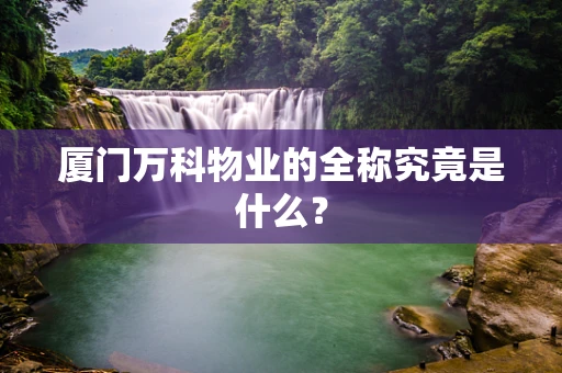 厦门万科物业的全称究竟是什么？