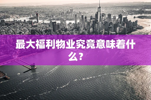 最大福利物业究竟意味着什么？