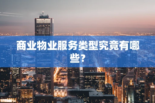 商业物业服务类型究竟有哪些？