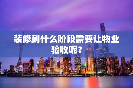 装修到什么阶段需要让物业验收呢？