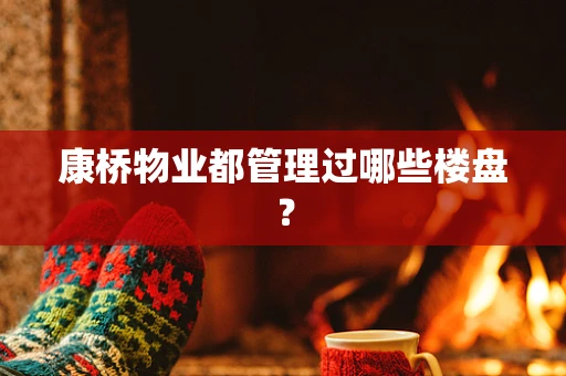 康桥物业都管理过哪些楼盘？
