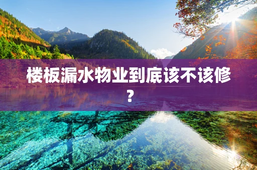 楼板漏水物业到底该不该修？