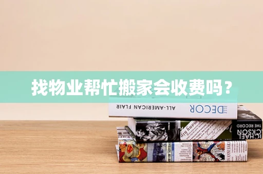 找物业帮忙搬家会收费吗？