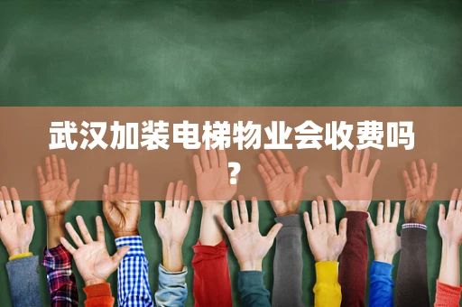 武汉加装电梯物业会收费吗？