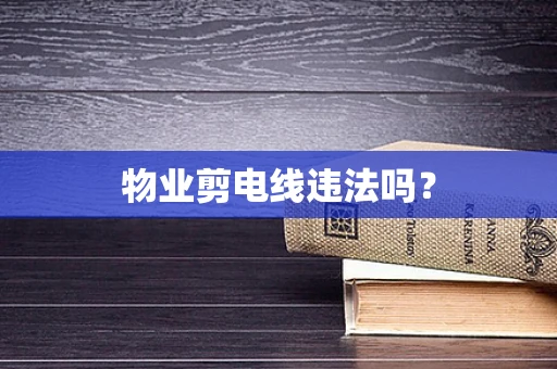 物业剪电线违法吗？