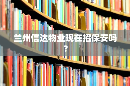 兰州信达物业现在招保安吗？