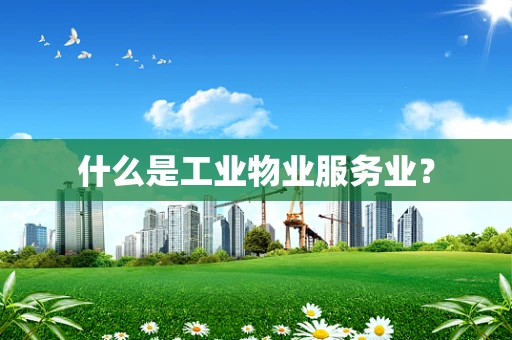 什么是工业物业服务业？
