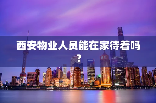 西安物业人员能在家待着吗？