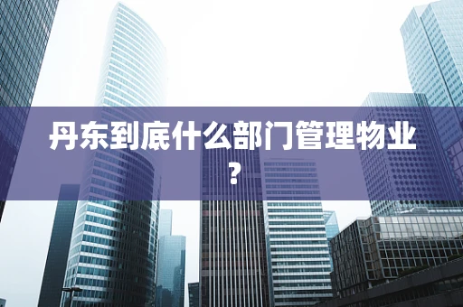 丹东到底什么部门管理物业？