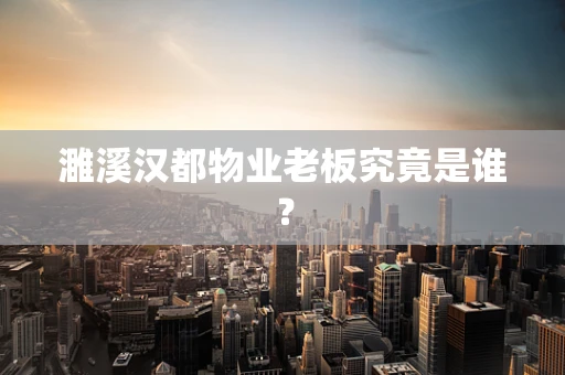 濉溪汉都物业老板究竟是谁？