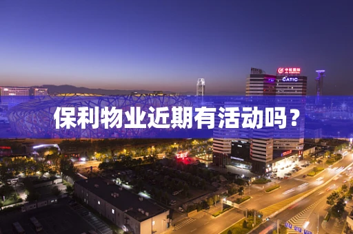 保利物业近期有活动吗？