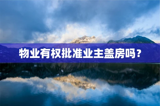 物业有权批准业主盖房吗？