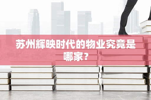 苏州辉映时代的物业究竟是哪家？