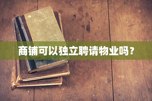 商铺可以独立聘请物业吗？