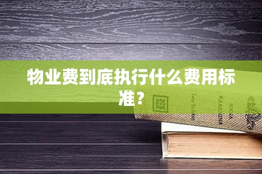 物业费到底执行什么费用标准？