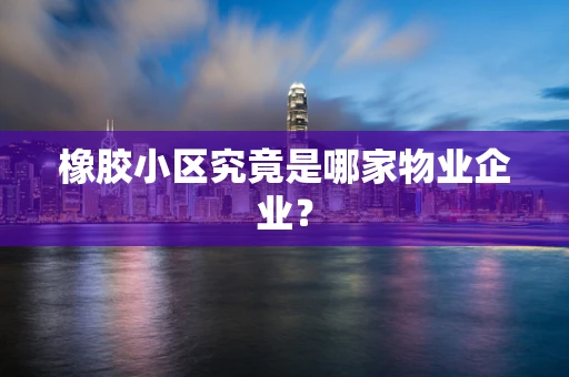 橡胶小区究竟是哪家物业企业？