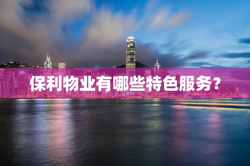保利物业有哪些特色服务？