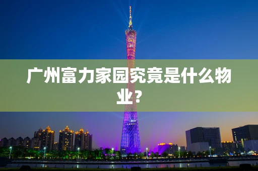 广州富力家园究竟是什么物业？