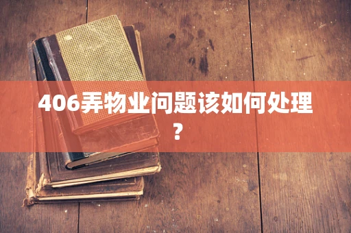 406弄物业问题该如何处理？