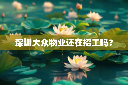 深圳大众物业还在招工吗？