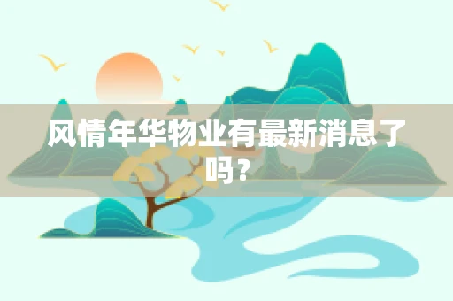 风情年华物业有最新消息了吗？