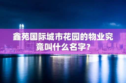 鑫苑国际城市花园的物业究竟叫什么名字？