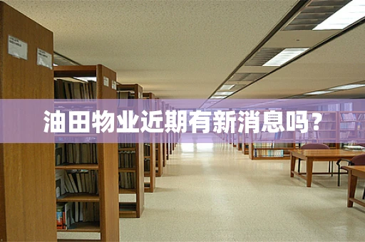 油田物业近期有新消息吗？
