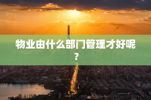 物业由什么部门管理才好呢？