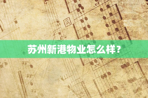 苏州新港物业怎么样？