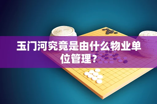 玉门河究竟是由什么物业单位管理？