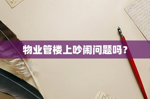 物业管楼上吵闹问题吗？