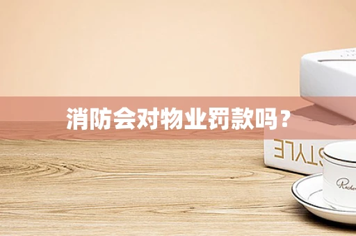 消防会对物业罚款吗？