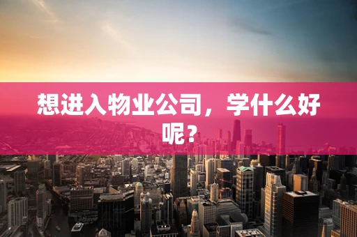 想进入物业公司，学什么好呢？