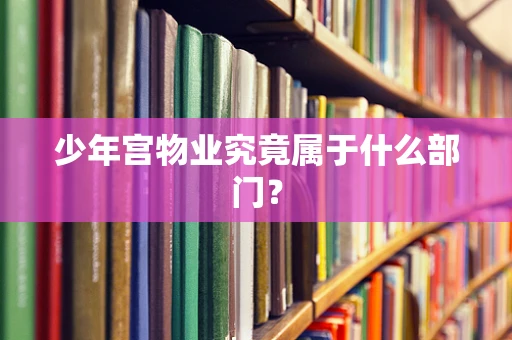少年宫物业究竟属于什么部门？