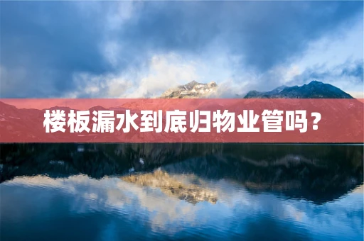 楼板漏水到底归物业管吗？