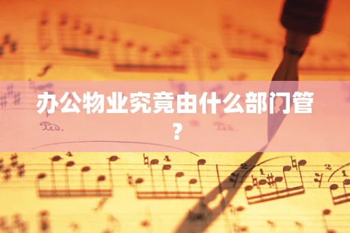 办公物业究竟由什么部门管？