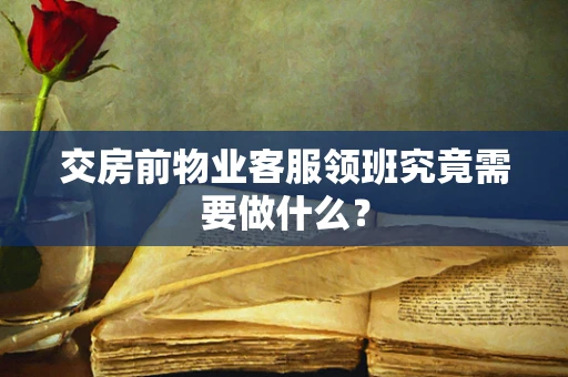 交房前物业客服领班究竟需要做什么？
