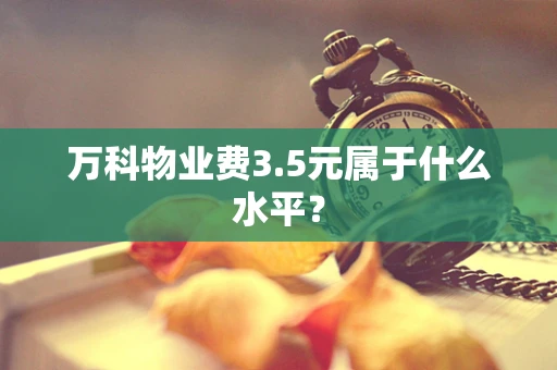 万科物业费3.5元属于什么水平？