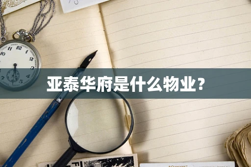 亚泰华府是什么物业？