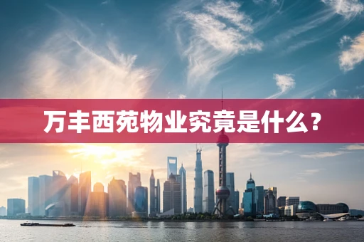万丰西苑物业究竟是什么？