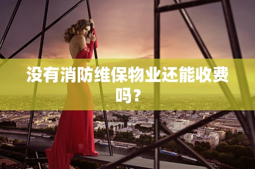 没有消防维保物业还能收费吗？