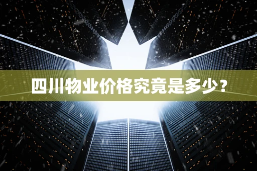 四川物业价格究竟是多少？