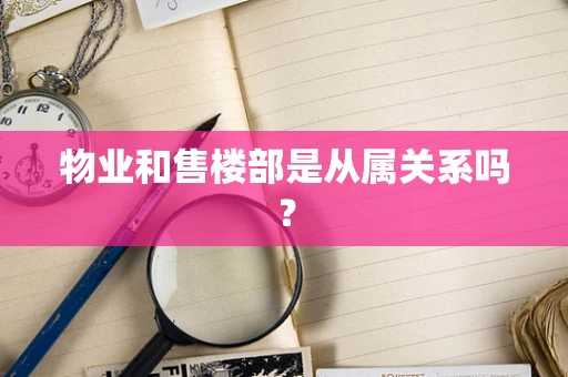 物业和售楼部是从属关系吗？