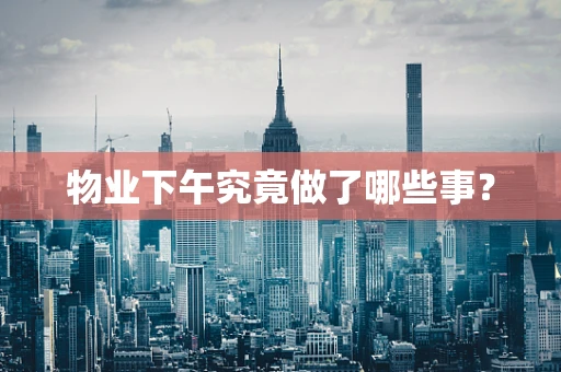物业下午究竟做了哪些事？