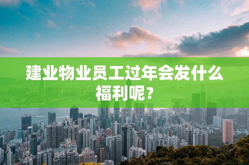 建业物业员工过年会发什么福利呢？