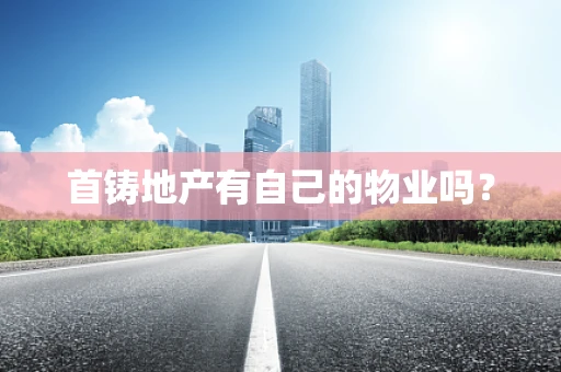 首铸地产有自己的物业吗？
